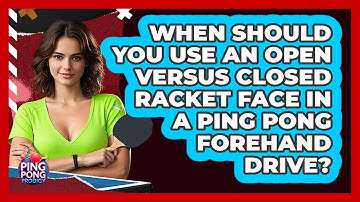 When Should You Use An Open Versus Closed Racket Face In A Ping Pong Forehand Drive?