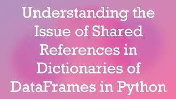 Understanding the Issue of Shared References in Dictionaries of DataFrames in Python