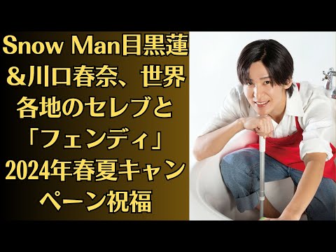 Snow Man目黒蓮&川口春奈、世界各地のセレブと「フェンディ」2024年春夏キャンペーン祝福