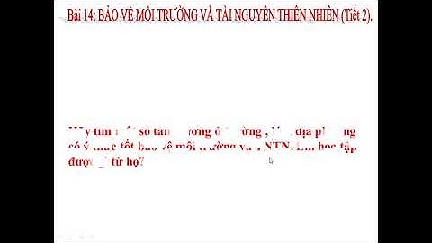 TUẦN 23 - BÀI 14: BẢO VỆ MÔI TRƯỜNG VÀ TÀI NGUYÊN THIÊN NHIÊN (TIẾT 2)