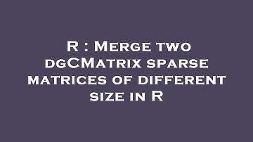 R : Merge two dgCMatrix sparse matrices of different size in R