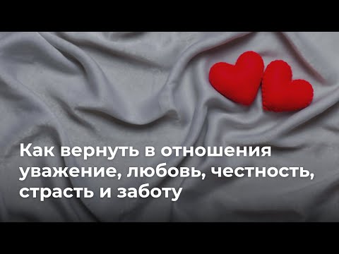Как вернуть в отношения уважение, любовь, честность, страсть и заботу