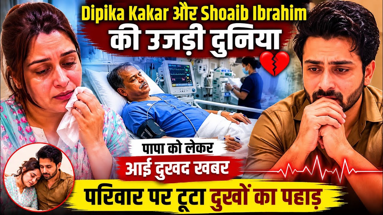 Dipika Kakar & Shoaib Ibrahim Devastated After Father Health Update | Family Faces Emotional Crisis