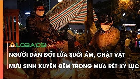 Người Dân Đốt Lửa Sưởi Ấm, Chật Vật Mưu Sinh Xuyên Đêm Trong Mưa Rét Kỷ Lục