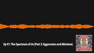 Ep 47: The Spectrum of Us (Part 3: Aggression and Altruism) | AI on AI