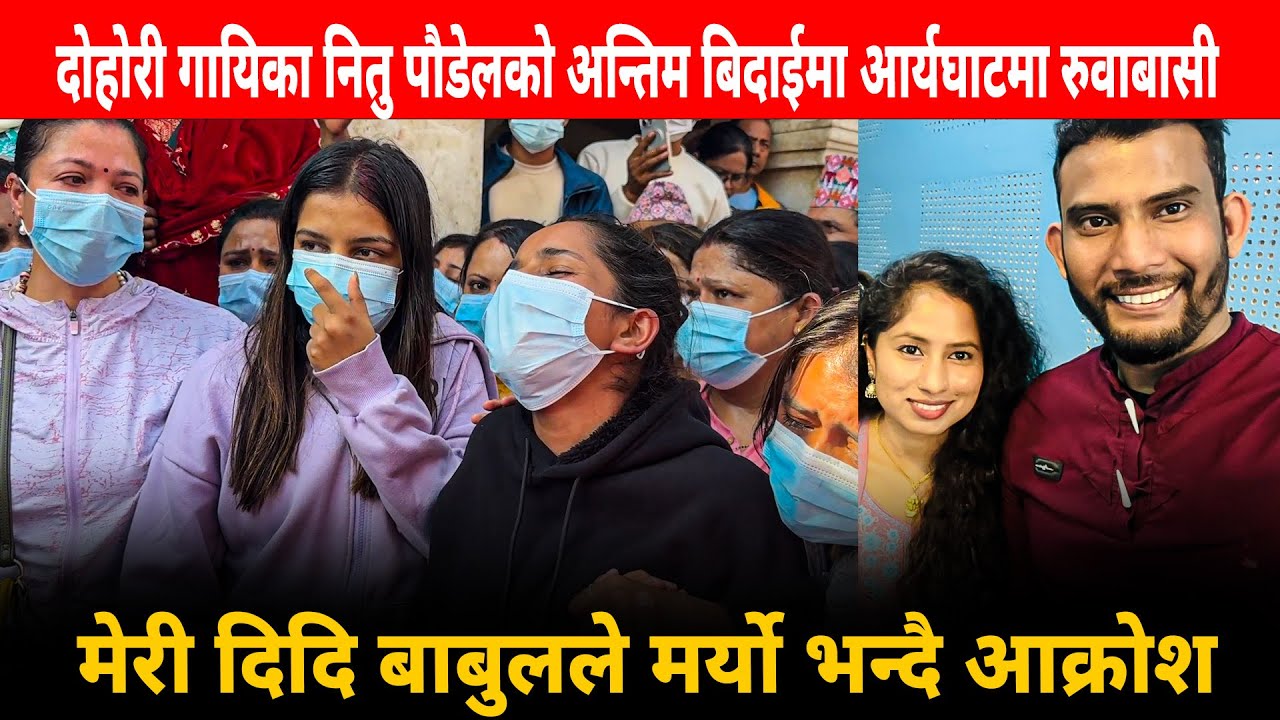 दोहोरी गायिका नितु पौडेलको अन्तिम बिदाईमा आर्यघाटमा रुवाबासी,मेरी दिदि बाबुलले मर्यो भन्दै आक्रोश