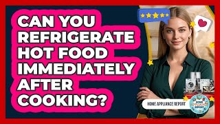 Can You Refrigerate Hot Food Immediately After Cooking?