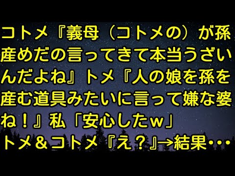 【スカッとする話】コトメ『義母（コトメの）が孫産めだの言ってきて本当うざいんだよね』トメ『人の娘を孫を産む道具みたいに言って嫌な婆ね！』私「安心したｗ」トメ＆コトメ『え？』→結果・・・