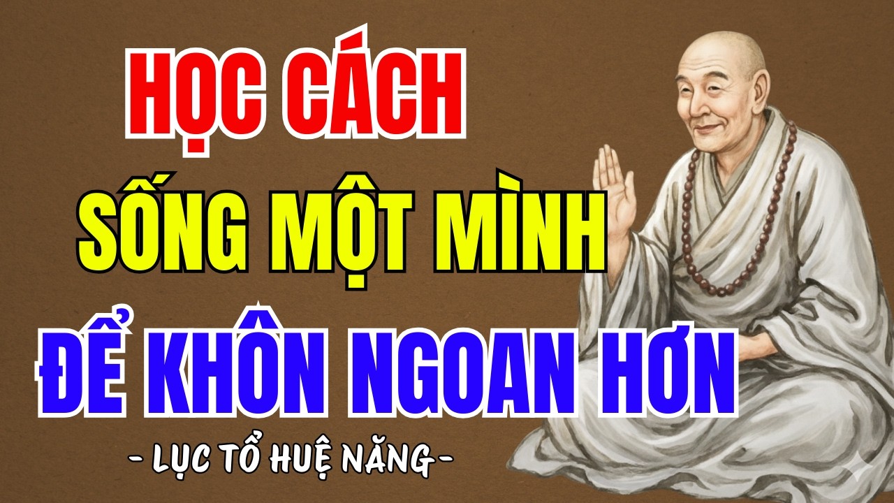 LỤC TỔ HUỆ NĂNG KHAI THỊ : Học cách tập sống một mình để sống khôn ngoan hơn, hay vô cùng | PTLTHL