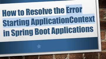 How to Resolve the Error Starting ApplicationContext in Spring Boot Applications