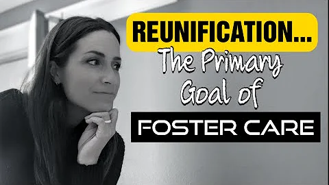REUNIFICATION: The Primary Goal of Foster Care