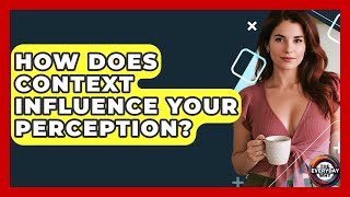 How Does Context Influence Your Perception? - The Everyday Why