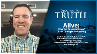 ALIVE! How the Resurrection of Christ Changes Everything: Digging for Truth Episode 166