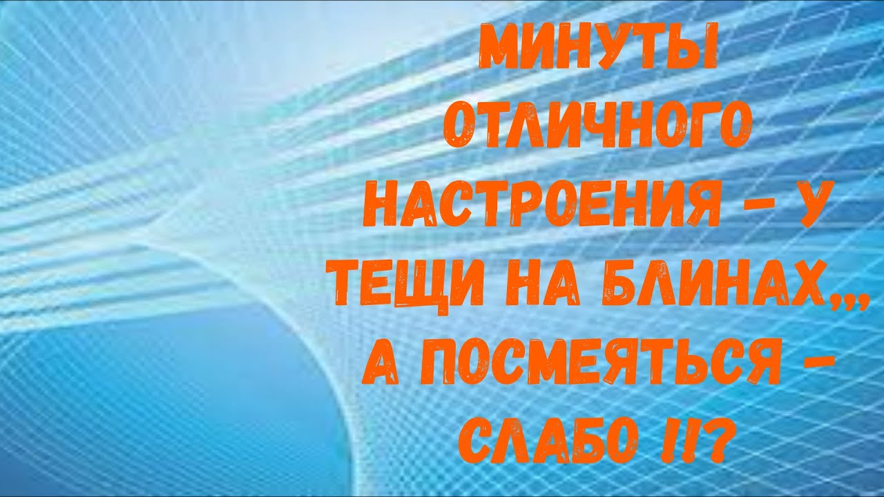 Минуты отличного настроения, у тещи на блинах. А посмеяться - слабо ...