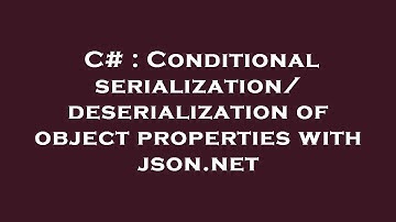 C# : Conditional serialization/deserialization of object properties with json.net