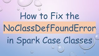 How to Fix the NoClassDefFoundError in Spark Case Classes