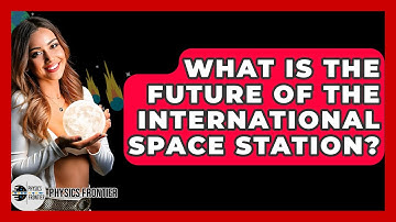 What Is The Future Of The International Space Station? - Physics Frontier