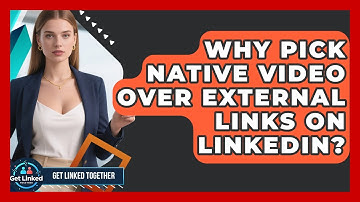 Why Pick Native Video Over External Links On LinkedIn? - Get Linked Together