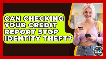 Can Checking Your Credit Report Stop Identity Theft? - Student Score Builder