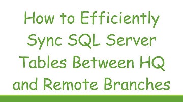 How to Efficiently Sync SQL Server Tables Between HQ and Remote Branches