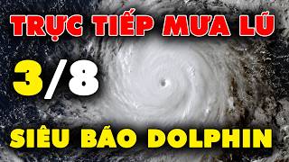 🔴 TRỰC TIẾP MƯA, LŨ 3/8: Siêu bão Dolphin lộ mắt bão cực đáng sợ, sức gió 252 km/h