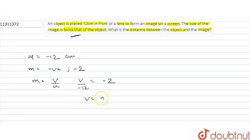An object is placed 12cm in front of a lens to form an image on a screen. The size of the image ...