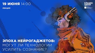 Михаил Лебедев. Эпоха Нейрогаджетов: Могут Ли Технологии Усилить Сознание?