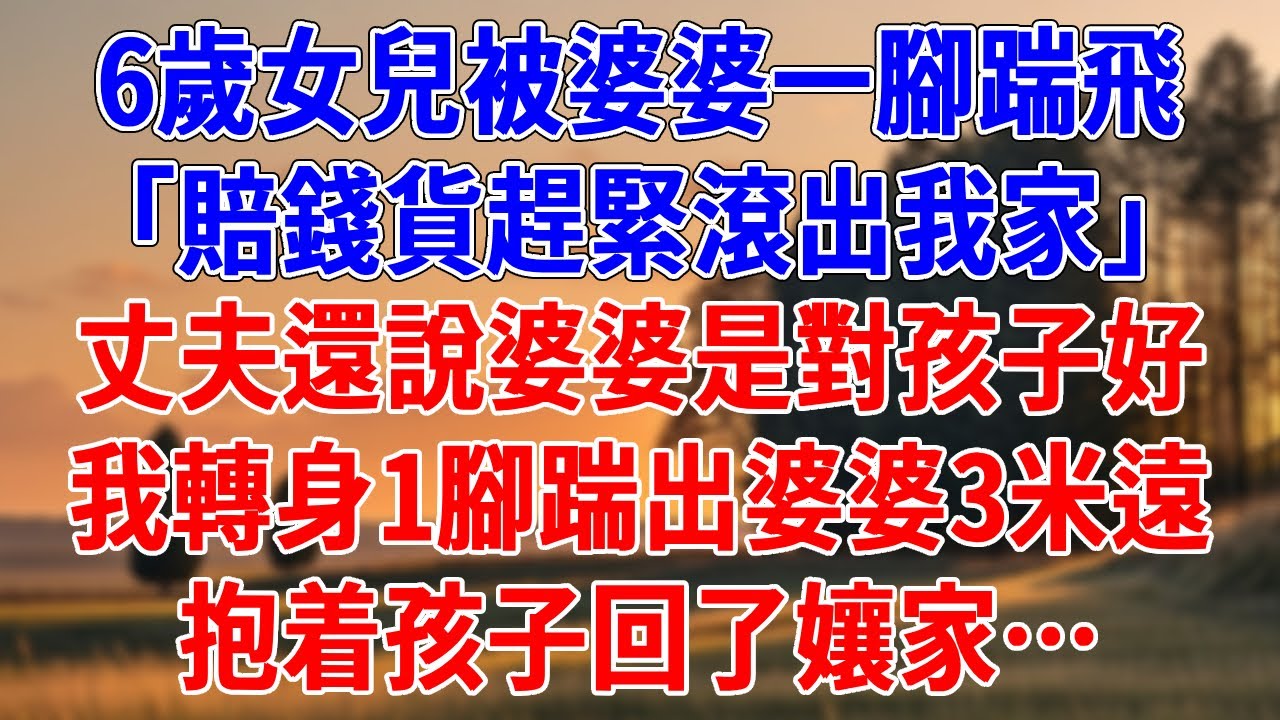6歲女兒被婆婆一腳踹飛，「賠錢貨趕緊滾出我家！」丈夫還說婆婆是對孩子好，我轉身1腳踹出婆婆3米遠，抱着孩子回了孃家…#為人處世#經驗#情感故事#戀愛#情感#婚姻#人生感悟