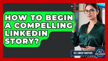 How To Begin A Compelling LinkedIn Story? - Get Linked Together