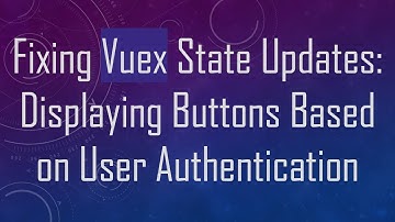 Fixing Vuex State Updates: Displaying Buttons Based on User Authentication