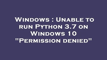 Windows : Unable to run Python 3.7 on Windows 10 "Permission denied"