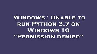 Windows : Unable to run Python 3.7 on Windows 10 "Permission denied"