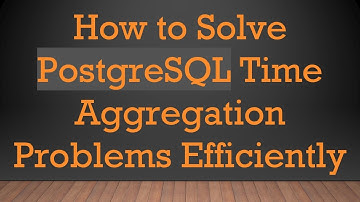 How to Solve PostgreSQL Time Aggregation Problems Efficiently