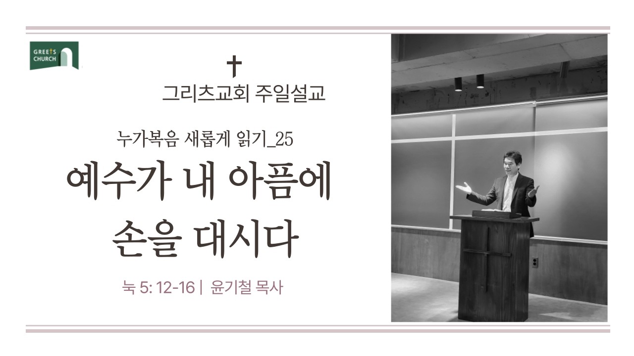 예수가 내 아픔에 손을 대시다  |  눅 5 : 12-16  |  그리츠교회 | 주일설교 | 윤기철 목사  |누가복음 새롭게 읽기 25