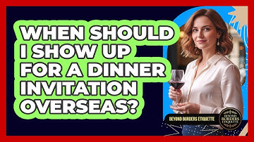 When Should I Show Up For A Dinner Invitation Overseas?
