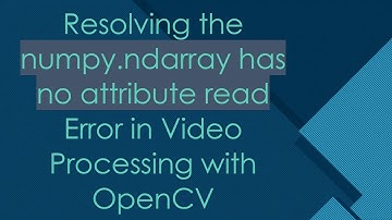 Resolving the numpy.ndarray has no attribute read Error in Video Processing with OpenCV