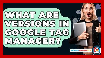 What Are Versions In Google Tag Manager? - SearchEnginesHub.com