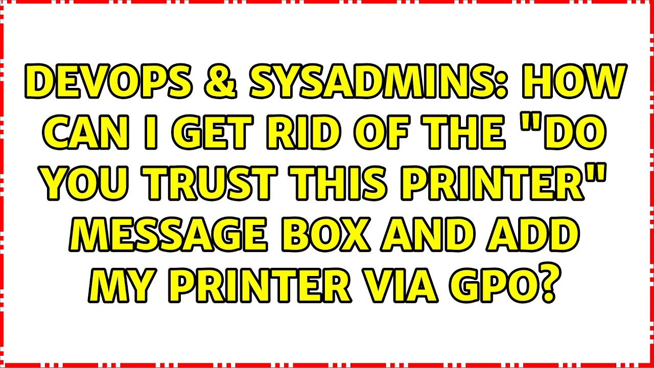 How can I get rid of the "Do you trust this printer" message box and