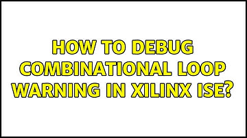 How to debug combinational loop warning in Xilinx ISE?