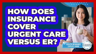 How Does Insurance Cover Urgent Care Versus ER?