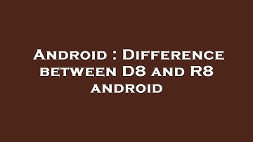 Android : Difference between D8 and R8 android