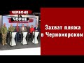 Захват пляжа в Черноморском | Красное и черное | Выпуск №74 от 17.04.2021