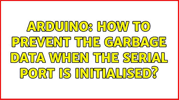 Arduino: How to prevent the garbage data when the serial port is initialised?