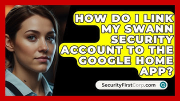 How Do I Link My Swann Security Account to the Google Home App? | SecurityFirstCorp News