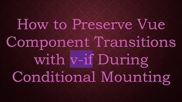 How to Preserve Vue Component Transitions with v-if During Conditional Mounting