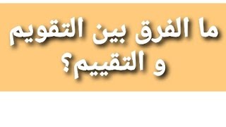 الفرق بين التقويم و التقييم؟دقيقتان من وقتك كافيتان للتمييز بينهما