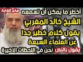 خطير جدا الشيخ خالد المغربي يقول كلام خطير جدا عن العلماء السبعة نحن في اللحظات الأخيرة هام للغاية 