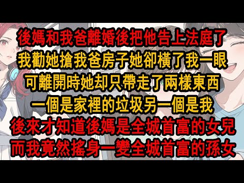 後媽和我爸離婚後，把他告上法庭了，我勸她搶我爸房子，她卻橫了我一眼，離開時後媽只帶走了兩樣東西，一個是家裡的垃圾，另一個是我， 後來才知道後媽是全城首富的女兒，而我竟然搖身一變全城首富的孫女