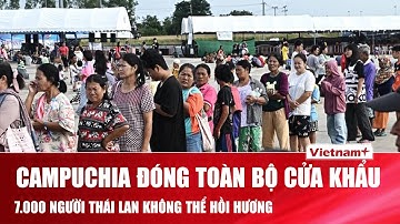 Biên giới Thái – Cam “đóng sập”: 7.000 người không thể về nước, Thái Lan lên tiếng tố cáo