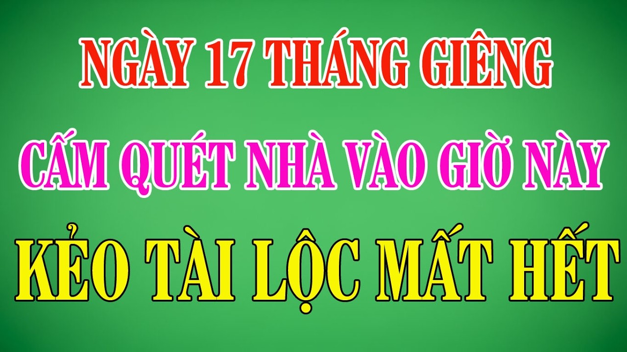 Ngày 17 Tháng Giêng: Cấm Quét Nhà Giờ Này, Bí Mật Giữ Tài, Giữ Lộc 99% Không Biết |Cẩm Nang Văn Khấn